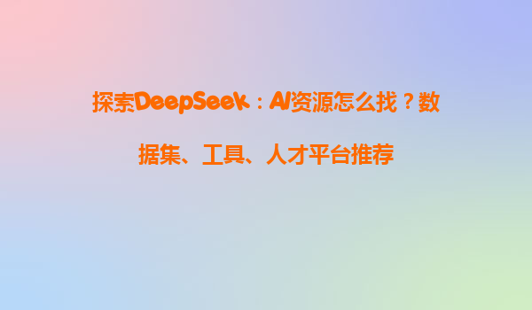 探索DeepSeek：AI资源怎么找？数据集、工具、人才平台推荐