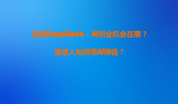 探索DeepSeek：AI创业机会在哪？普通人如何用AI赚钱？