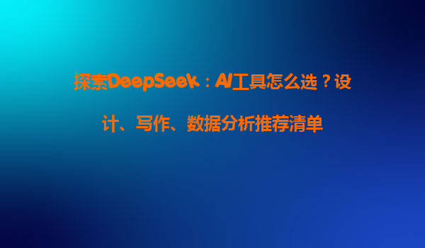 探索DeepSeek：AI工具怎么选？设计、写作、数据分析推荐清单