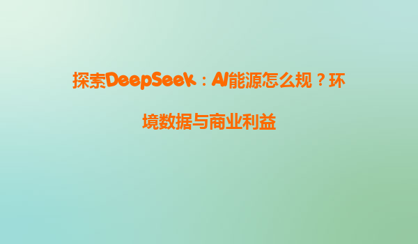 探索DeepSeek：AI能源怎么规？环境数据与商业利益