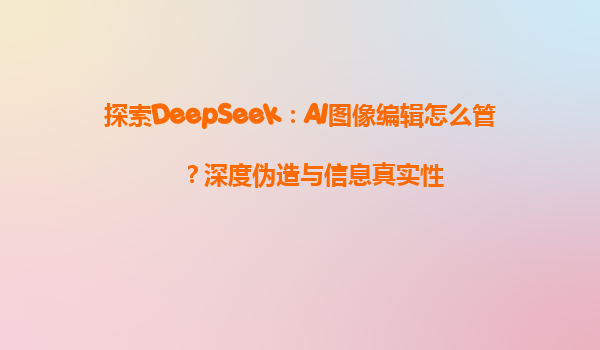 探索DeepSeek：AI图像编辑怎么管？深度伪造与信息真实性