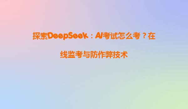 探索DeepSeek：AI考试怎么考？在线监考与防作弊技术