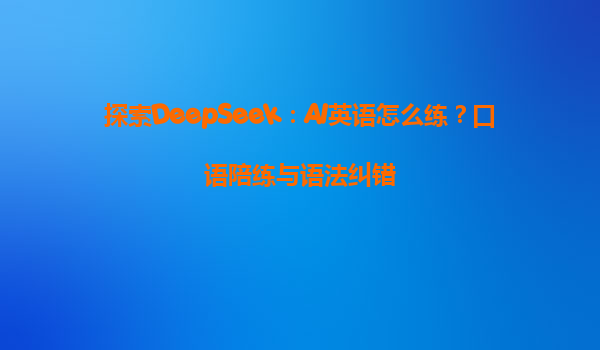 探索DeepSeek：AI英语怎么练？口语陪练与语法纠错
