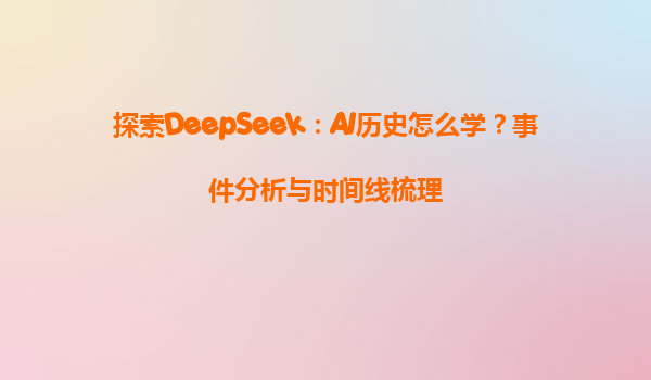 探索DeepSeek：AI历史怎么学？事件分析与时间线梳理