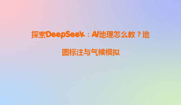 探索DeepSeek：AI地理怎么教？地图标注与气候模拟