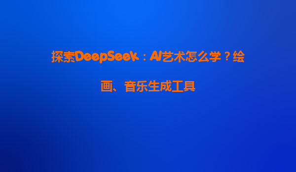探索DeepSeek：AI艺术怎么学？绘画、音乐生成工具
