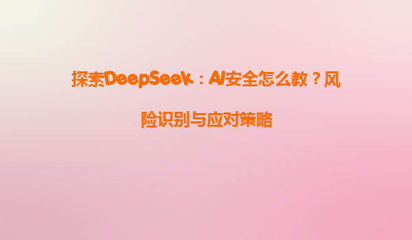 探索DeepSeek：AI安全怎么教？风险识别与应对策略