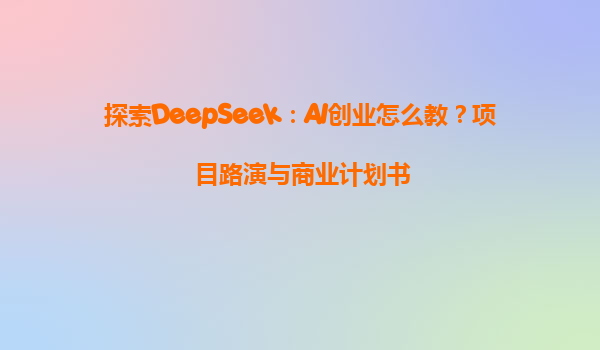 探索DeepSeek：AI创业怎么教？项目路演与商业计划书