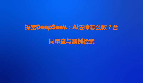 探索DeepSeek：AI法律怎么教？合同审查与案例检索