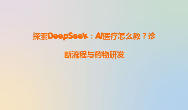 探索DeepSeek：AI医疗怎么教？诊断流程与药物研发