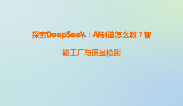探索DeepSeek：AI制造怎么教？智能工厂与质量检测
