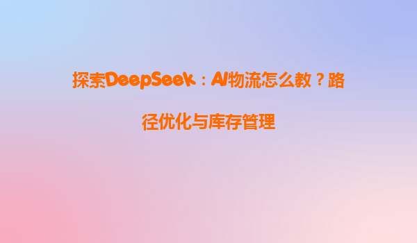 探索DeepSeek：AI物流怎么教？路径优化与库存管理