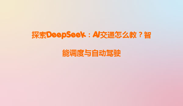 探索DeepSeek：AI交通怎么教？智能调度与自动驾驶
