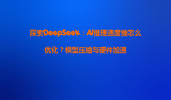 探索DeepSeek：AI推理速度慢怎么优化？模型压缩与硬件加速