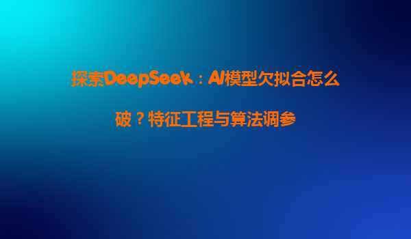 探索DeepSeek：AI模型欠拟合怎么破？特征工程与算法调参