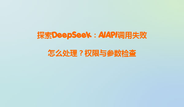 探索DeepSeek：AIAPI调用失败怎么处理？权限与参数检查