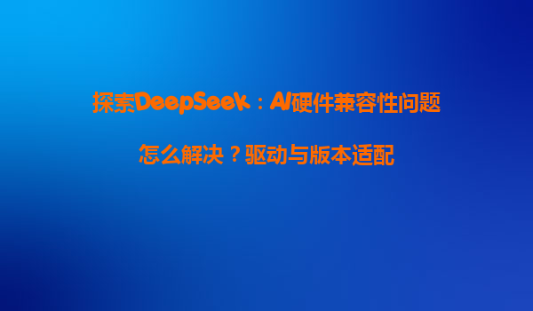 探索DeepSeek：AI硬件兼容性问题怎么解决？驱动与版本适配