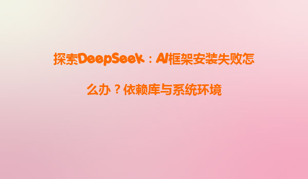 探索DeepSeek：AI框架安装失败怎么办？依赖库与系统环境