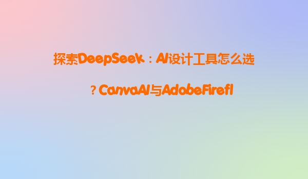 探索DeepSeek：AI设计工具怎么选？CanvaAI与AdobeFirefly对比