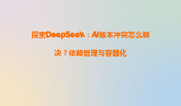 探索DeepSeek：AI版本冲突怎么解决？依赖管理与容器化