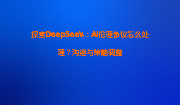 探索DeepSeek：AI伦理争议怎么处理？沟通与策略调整
