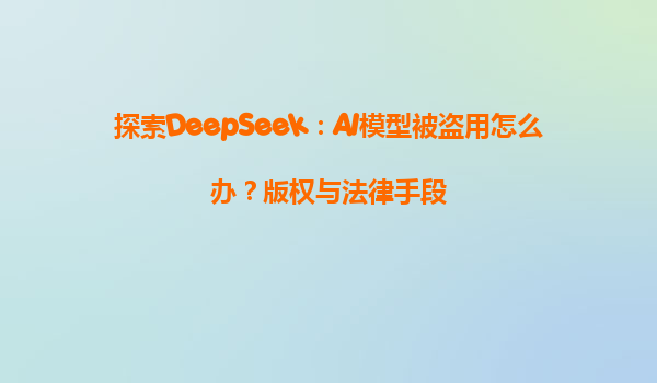 探索DeepSeek：AI模型被盗用怎么办？版权与法律手段