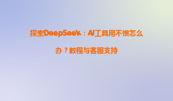 探索DeepSeek：AI工具用不惯怎么办？教程与客服支持