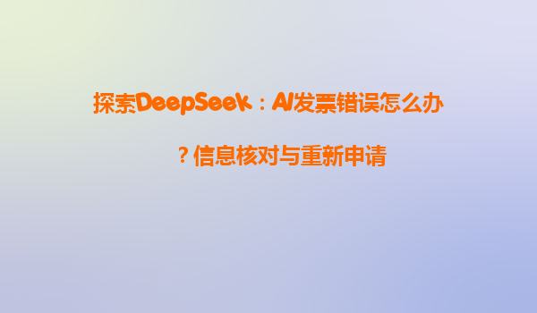 探索DeepSeek：AI发票错误怎么办？信息核对与重新申请