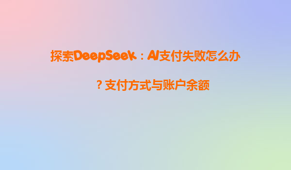 探索DeepSeek：AI支付失败怎么办？支付方式与账户余额