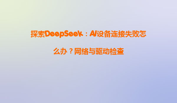探索DeepSeek：AI设备连接失败怎么办？网络与驱动检查