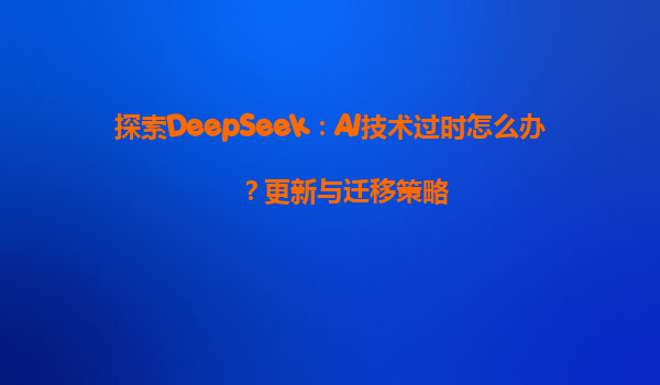 探索DeepSeek：AI技术过时怎么办？更新与迁移策略