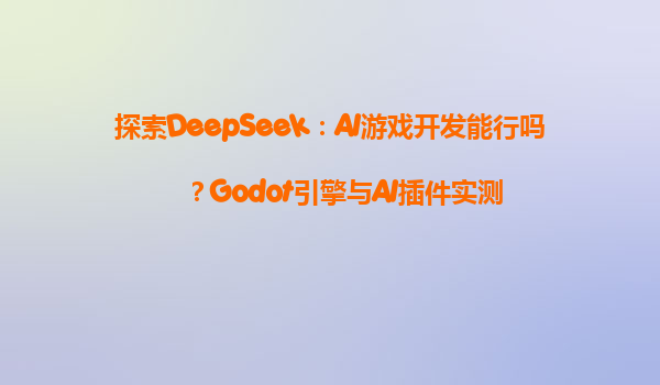 探索DeepSeek：AI游戏开发能行吗？Godot引擎与AI插件实测