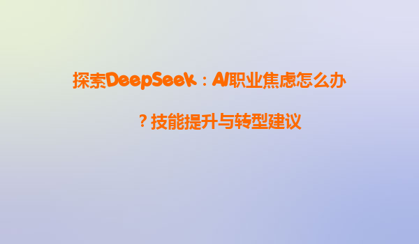 探索DeepSeek：AI职业焦虑怎么办？技能提升与转型建议