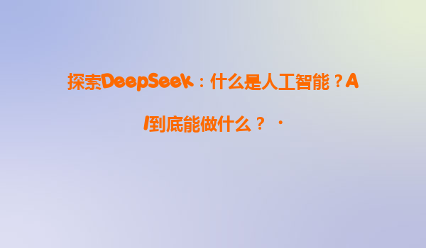 探索DeepSeek：什么是人工智能？AI到底能做什么？‌