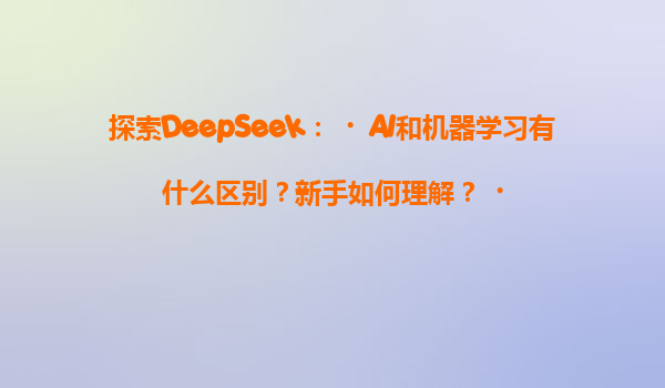 探索DeepSeek：‌AI和机器学习有什么区别？新手如何理解？‌