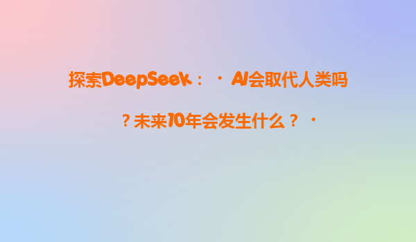 探索DeepSeek：‌AI会取代人类吗？未来10年会发生什么？‌