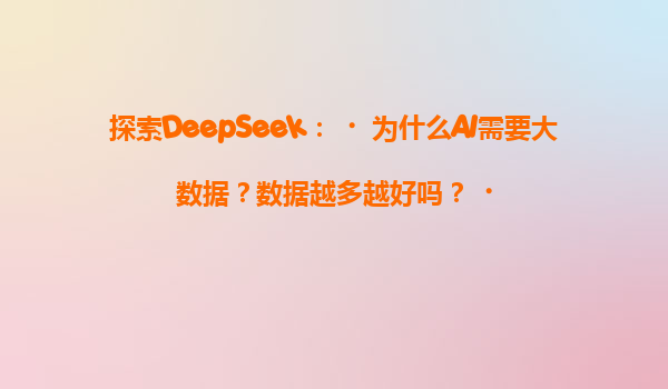 探索DeepSeek：‌为什么AI需要大数据？数据越多越好吗？‌