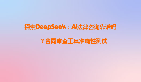 探索DeepSeek：AI法律咨询靠谱吗？合同审查工具准确性测试
