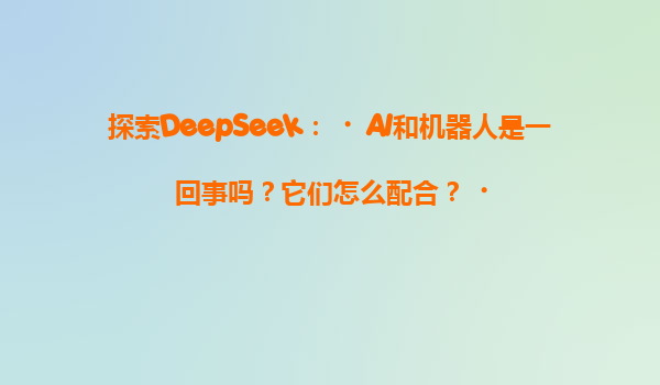 探索DeepSeek：‌AI和机器人是一回事吗？它们怎么配合？‌