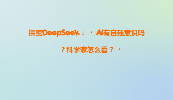 探索DeepSeek：‌AI有自我意识吗？科学家怎么看？‌