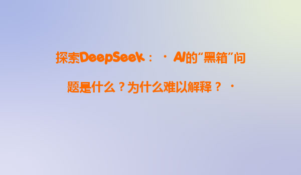 探索DeepSeek：‌AI的“黑箱”问题是什么？为什么难以解释？‌