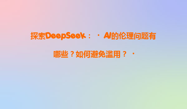 探索DeepSeek：‌AI的伦理问题有哪些？如何避免滥用？‌