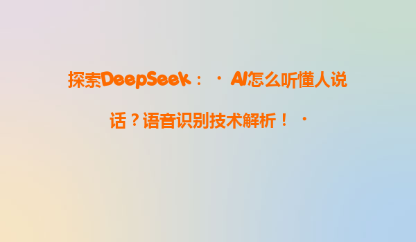 探索DeepSeek：‌AI怎么听懂人说话？语音识别技术解析！‌
