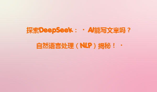 探索DeepSeek：‌AI能写文章吗？自然语言处理（NLP）揭秘！‌