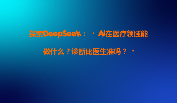 探索DeepSeek：‌AI在医疗领域能做什么？诊断比医生准吗？‌