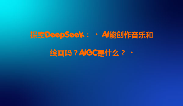 探索DeepSeek：‌AI能创作音乐和绘画吗？AIGC是什么？‌