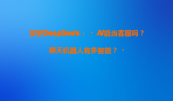 探索DeepSeek：‌AI能当客服吗？聊天机器人有多智能？‌