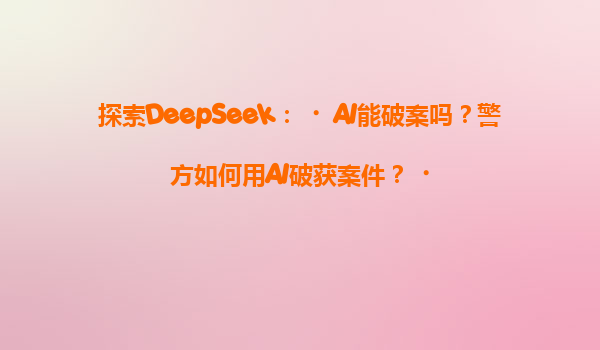 探索DeepSeek：‌AI能破案吗？警方如何用AI破获案件？‌
