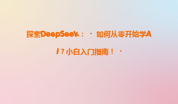 探索DeepSeek：‌如何从零开始学AI？小白入门指南！‌
