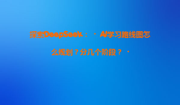 探索DeepSeek：‌AI学习路线图怎么规划？分几个阶段？‌